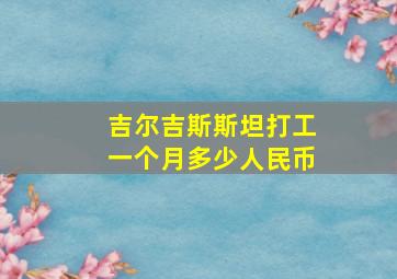 吉尔吉斯斯坦打工一个月多少人民币