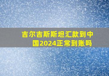 吉尔吉斯斯坦汇款到中国2024正常到账吗