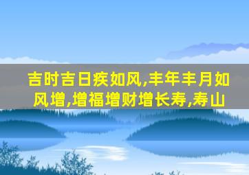 吉时吉日疾如风,丰年丰月如风增,增福增财增长寿,寿山