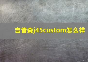 吉普森j45custom怎么样