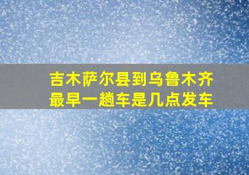 吉木萨尔县到乌鲁木齐最早一趟车是几点发车