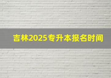 吉林2025专升本报名时间