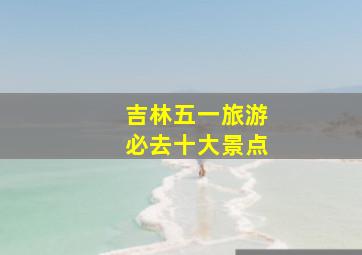 吉林五一旅游必去十大景点