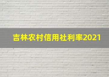 吉林农村信用社利率2021