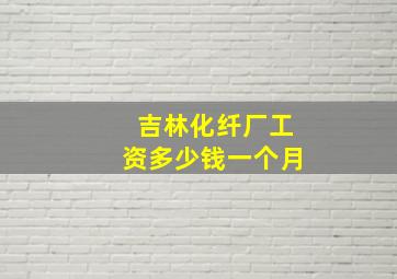 吉林化纤厂工资多少钱一个月