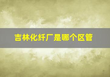 吉林化纤厂是哪个区管