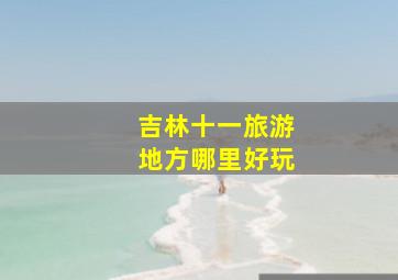 吉林十一旅游地方哪里好玩