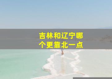 吉林和辽宁哪个更靠北一点