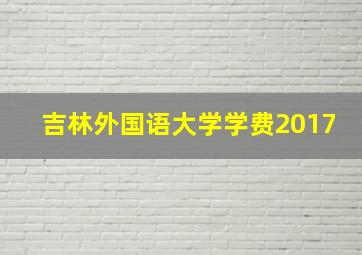 吉林外国语大学学费2017