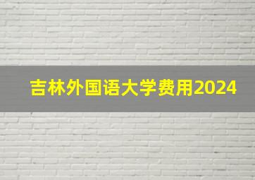 吉林外国语大学费用2024