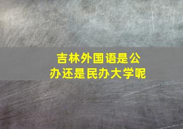 吉林外国语是公办还是民办大学呢