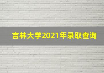 吉林大学2021年录取查询