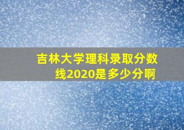 吉林大学理科录取分数线2020是多少分啊