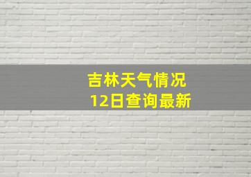 吉林天气情况12日查询最新