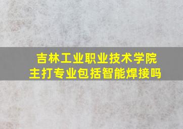 吉林工业职业技术学院主打专业包括智能焊接吗