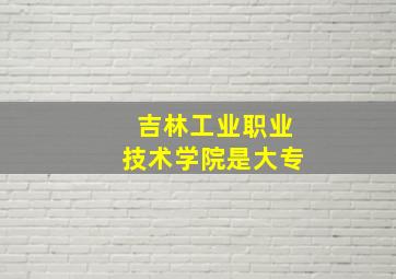 吉林工业职业技术学院是大专