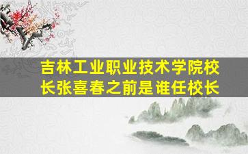 吉林工业职业技术学院校长张喜春之前是谁任校长