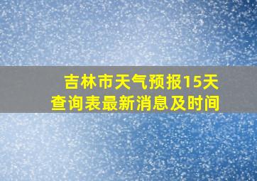 吉林市天气预报15天查询表最新消息及时间