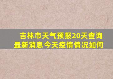 吉林市天气预报20天查询最新消息今天疫情情况如何