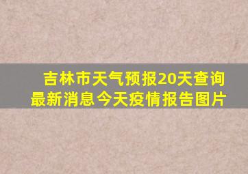 吉林市天气预报20天查询最新消息今天疫情报告图片