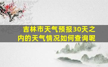 吉林市天气预报30天之内的天气情况如何查询呢