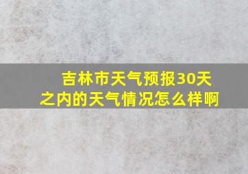 吉林市天气预报30天之内的天气情况怎么样啊