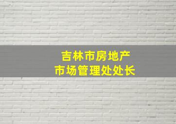 吉林市房地产市场管理处处长