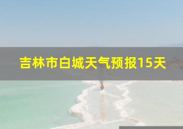 吉林市白城天气预报15天