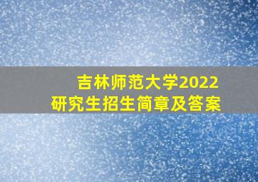 吉林师范大学2022研究生招生简章及答案