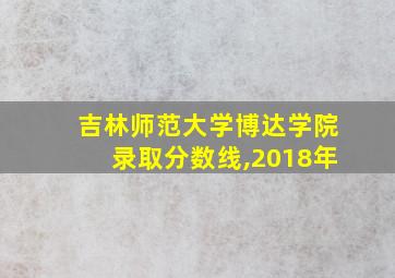 吉林师范大学博达学院录取分数线,2018年