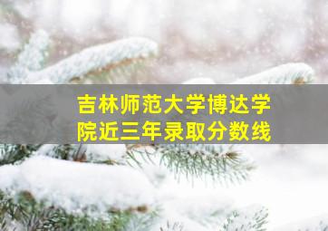 吉林师范大学博达学院近三年录取分数线