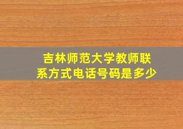 吉林师范大学教师联系方式电话号码是多少