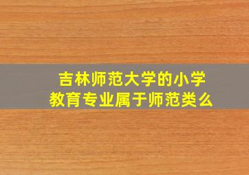 吉林师范大学的小学教育专业属于师范类么