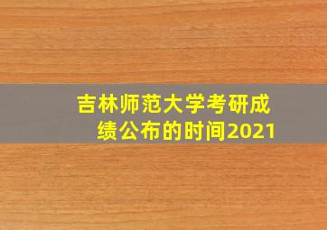 吉林师范大学考研成绩公布的时间2021