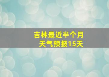 吉林最近半个月天气预报15天