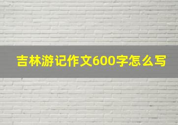 吉林游记作文600字怎么写