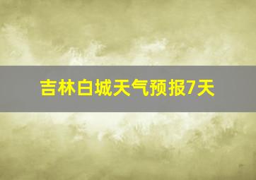 吉林白城天气预报7天