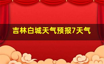 吉林白城天气预报7天气