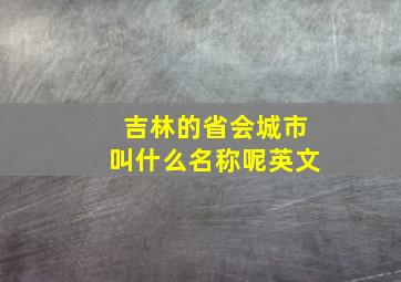 吉林的省会城市叫什么名称呢英文