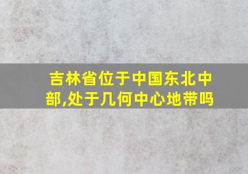 吉林省位于中国东北中部,处于几何中心地带吗