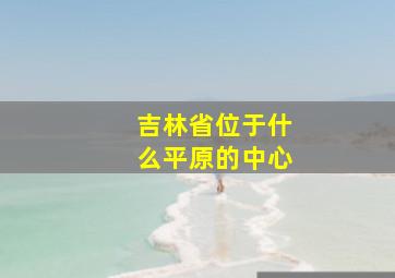 吉林省位于什么平原的中心