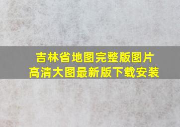 吉林省地图完整版图片高清大图最新版下载安装