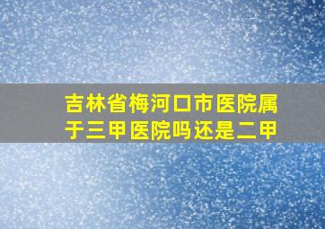 吉林省梅河口市医院属于三甲医院吗还是二甲