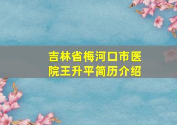 吉林省梅河口市医院王升平简历介绍