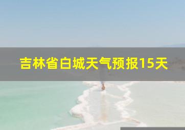 吉林省白城天气预报15天