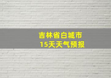 吉林省白城市15天天气预报