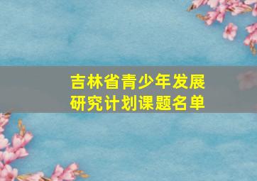 吉林省青少年发展研究计划课题名单