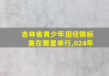 吉林省青少年田径锦标赛在哪里举行,024年