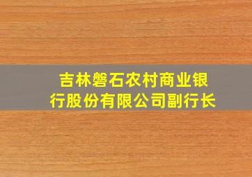 吉林磐石农村商业银行股份有限公司副行长