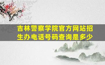 吉林警察学院官方网站招生办电话号码查询是多少